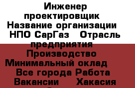 Инженер-проектировщик › Название организации ­ НПО СарГаз › Отрасль предприятия ­ Производство › Минимальный оклад ­ 1 - Все города Работа » Вакансии   . Хакасия респ.,Саяногорск г.